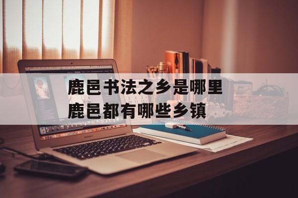 鹿邑书法之乡是哪里 鹿邑都有哪些乡镇-第1张图片-