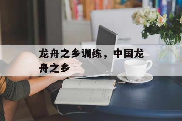 龙舟之乡训练，中国龙舟之乡-第1张图片-