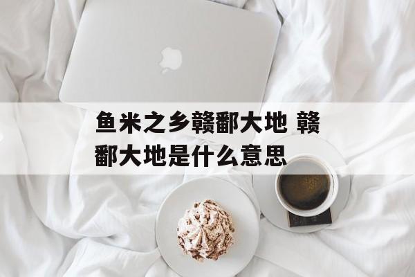 鱼米之乡赣鄱大地 赣鄱大地是什么意思-第1张图片-