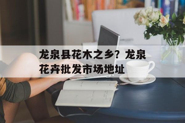 龙泉县花木之乡？龙泉花卉批发市场地址-第1张图片-