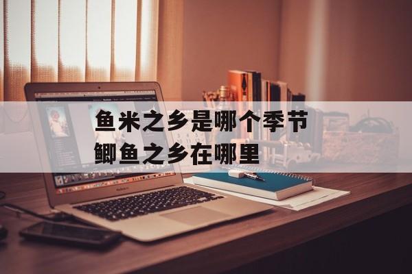 鱼米之乡是哪个季节 鲫鱼之乡在哪里-第1张图片-