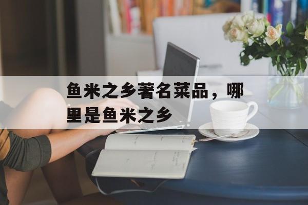 鱼米之乡著名菜品，哪里是鱼米之乡-第1张图片-