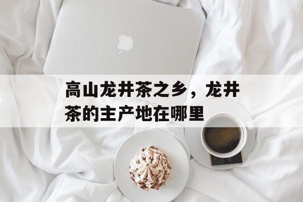 高山龙井茶之乡，龙井茶的主产地在哪里-第1张图片-