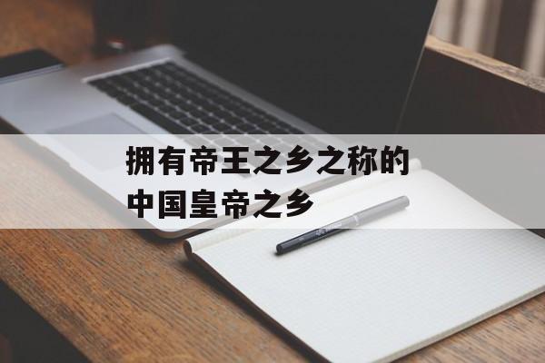 拥有帝王之乡之称的 中国皇帝之乡-第1张图片-
