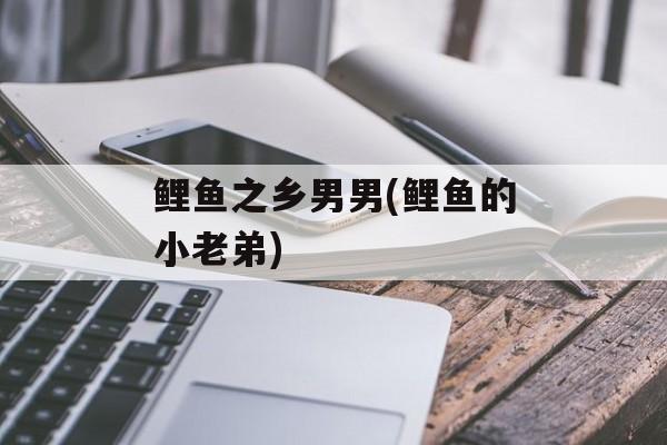 鲤鱼之乡男男(鲤鱼的小老弟)-第1张图片-