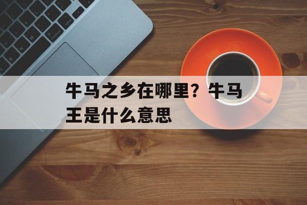 牛马之乡在哪里？牛马王是什么意思-第1张图片-