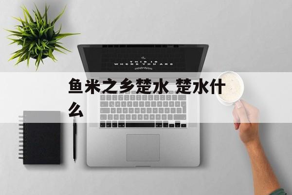 鱼米之乡楚水 楚水什么-第1张图片-