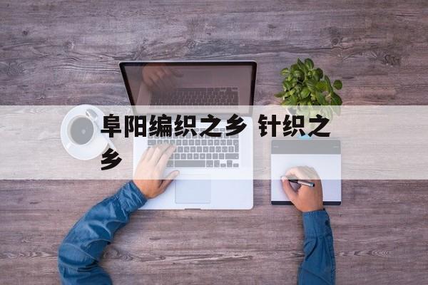 阜阳编织之乡 针织之乡-第1张图片-