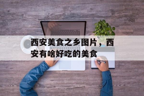 西安美食之乡图片，西安有啥好吃的美食-第1张图片-