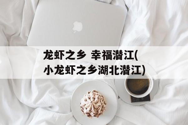 龙虾之乡 幸福潜江(小龙虾之乡湖北潜江)-第1张图片-