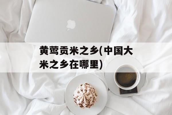 黄莺贡米之乡(中国大米之乡在哪里)-第1张图片-