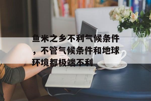 鱼米之乡不利气候条件，不管气候条件和地球环境都极端不利-第1张图片-
