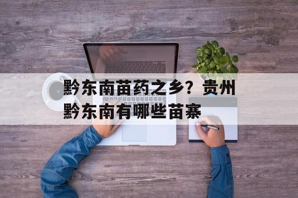 黔东南苗药之乡？贵州黔东南有哪些苗寨-第1张图片-