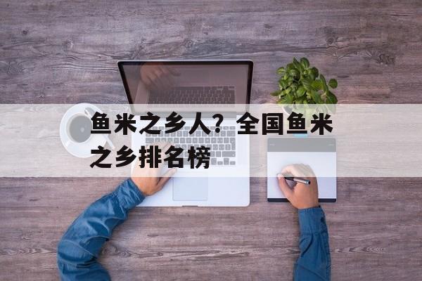 鱼米之乡人？全国鱼米之乡排名榜-第1张图片-