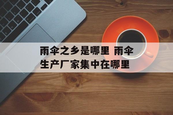雨伞之乡是哪里 雨伞生产厂家集中在哪里-第1张图片-