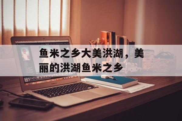 鱼米之乡大美洪湖，美丽的洪湖鱼米之乡-第1张图片-