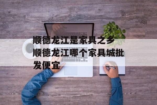 顺德龙江是家具之乡 顺德龙江哪个家具城批发便宜-第1张图片-
