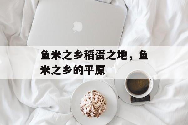 鱼米之乡稻蛋之地，鱼米之乡的平原-第1张图片-