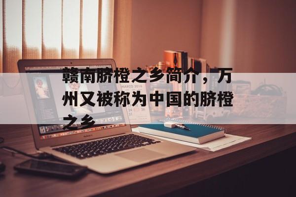 赣南脐橙之乡简介，万州又被称为中国的脐橙之乡-第1张图片-