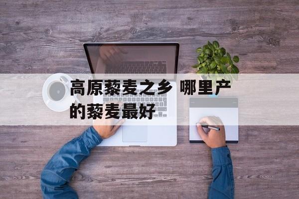 高原藜麦之乡 哪里产的藜麦最好-第1张图片-