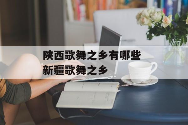 陕西歌舞之乡有哪些 新疆歌舞之乡-第1张图片-