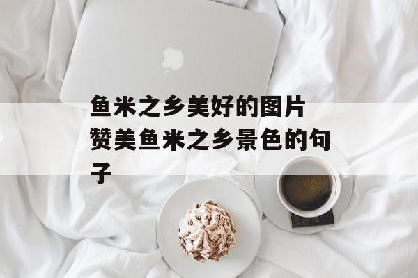 鱼米之乡美好的图片 赞美鱼米之乡景色的句子-第1张图片-