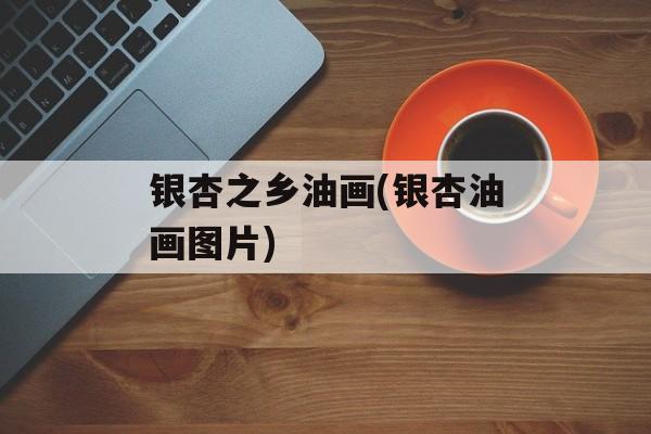 银杏之乡油画(银杏油画图片)-第1张图片-