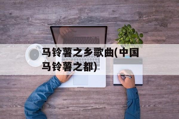马铃薯之乡歌曲(中国马铃薯之都)-第1张图片-