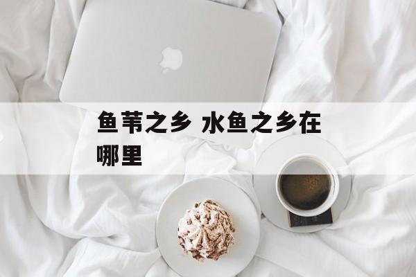 鱼苇之乡 水鱼之乡在哪里-第1张图片-