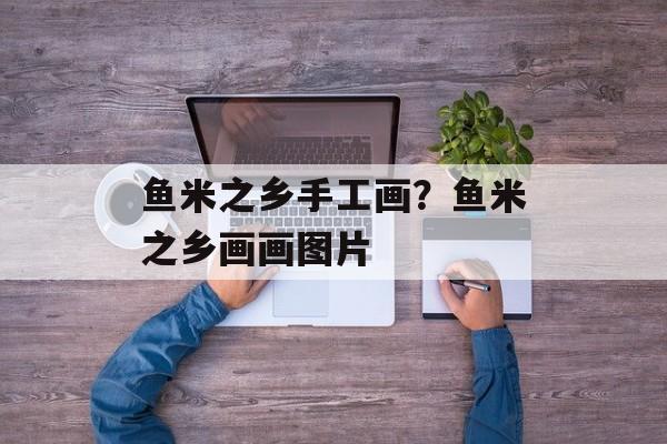 鱼米之乡手工画？鱼米之乡画画图片-第1张图片-
