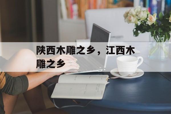 陕西木雕之乡，江西木雕之乡-第1张图片-
