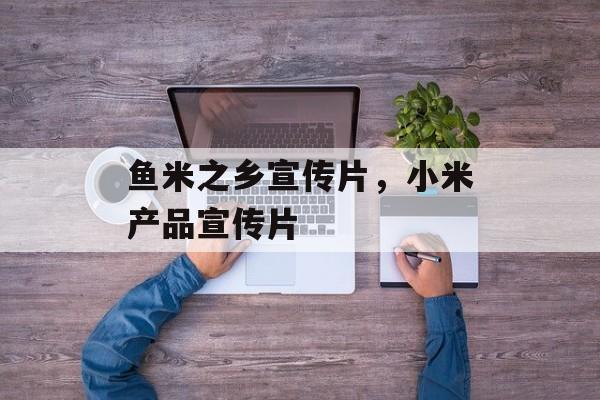 鱼米之乡宣传片，小米产品宣传片-第1张图片-