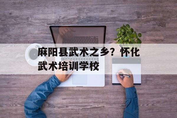 麻阳县武术之乡？怀化武术培训学校-第1张图片-