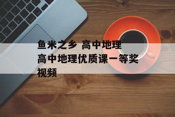 鱼米之乡 高中地理 高中地理优质课一等奖视频-第1张图片-