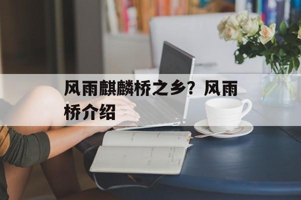 风雨麒麟桥之乡？风雨桥介绍-第1张图片-