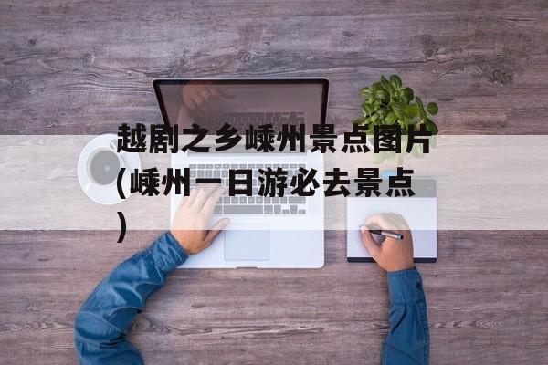 越剧之乡嵊州景点图片(嵊州一日游必去景点)-第1张图片-