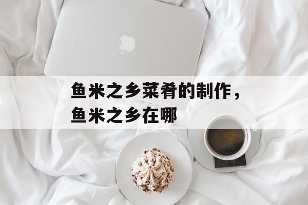 鱼米之乡菜肴的制作，鱼米之乡在哪-第1张图片-