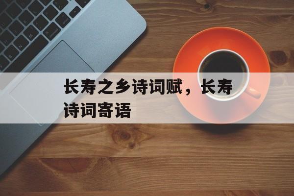 长寿之乡诗词赋，长寿诗词寄语-第1张图片-