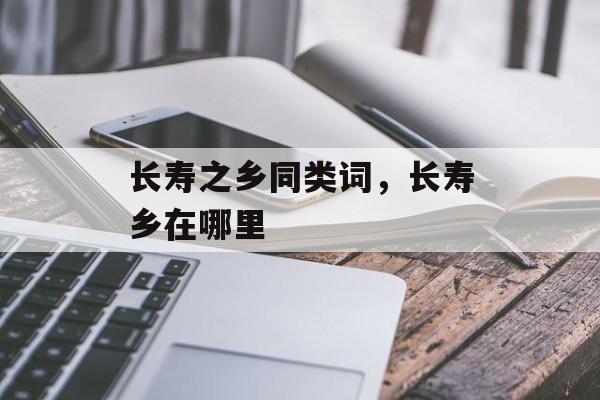 长寿之乡同类词，长寿乡在哪里-第1张图片-
