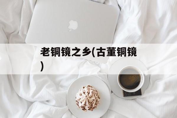 老铜镜之乡(古董铜镜)-第1张图片-