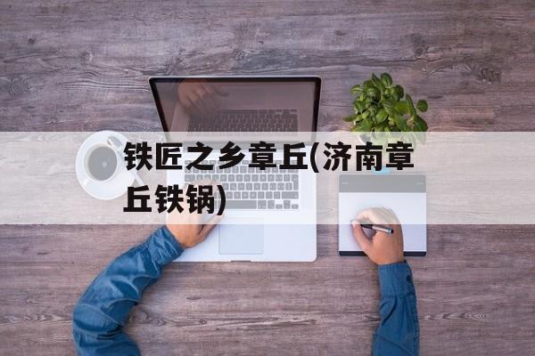 铁匠之乡章丘(济南章丘铁锅)-第1张图片-