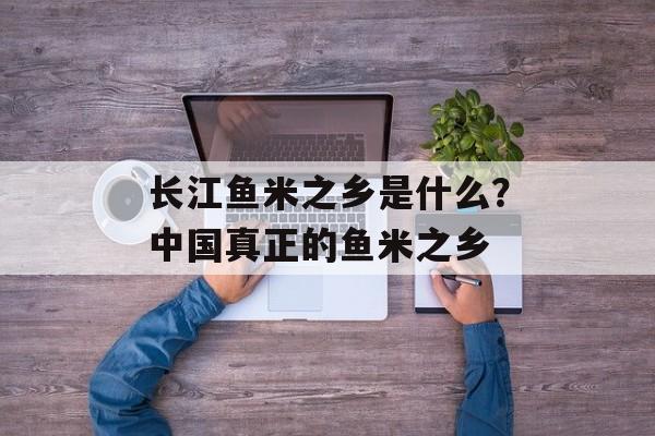 长江鱼米之乡是什么？中国真正的鱼米之乡-第1张图片-