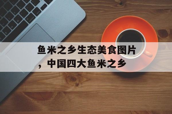 鱼米之乡生态美食图片，中国四大鱼米之乡-第1张图片-