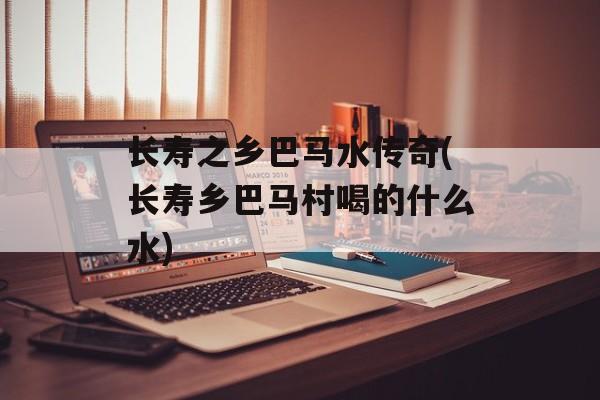 长寿之乡巴马水传奇(长寿乡巴马村喝的什么水)-第1张图片-