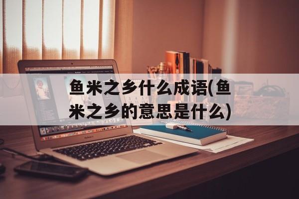 鱼米之乡什么成语(鱼米之乡的意思是什么)-第1张图片-