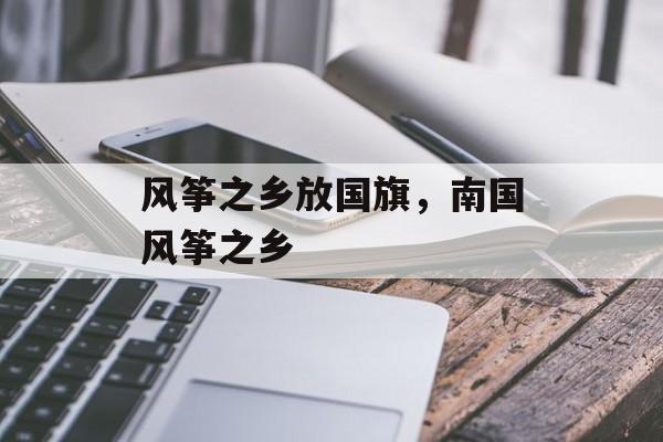 风筝之乡放国旗，南国风筝之乡-第1张图片-