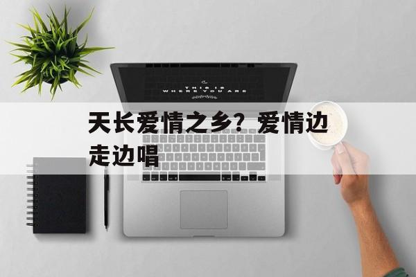 天长爱情之乡？爱情边走边唱-第1张图片-