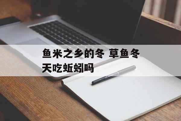 鱼米之乡的冬 草鱼冬天吃蚯蚓吗-第1张图片-