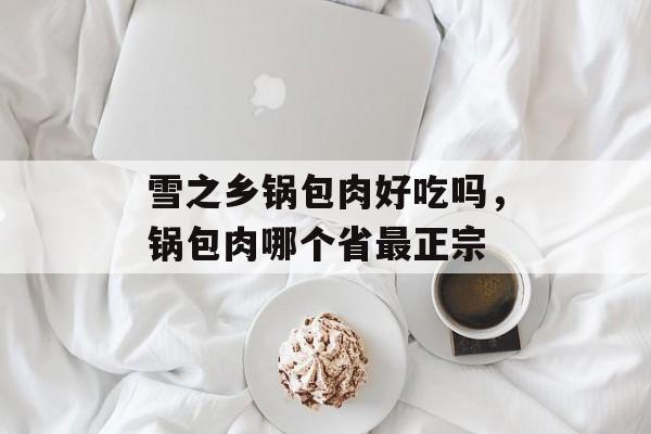 雪之乡锅包肉好吃吗，锅包肉哪个省最正宗-第1张图片-