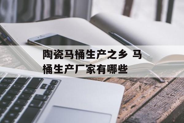 陶瓷马桶生产之乡 马桶生产厂家有哪些-第1张图片-